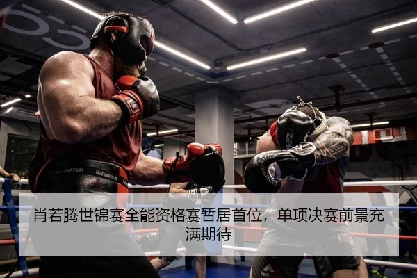 肖若腾世锦赛全能资格赛暂居首位，单项决赛前景充满期待
