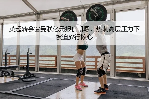 英超转会窗曼联亿元报价凯恩，热刺高层压力下被迫放行核心